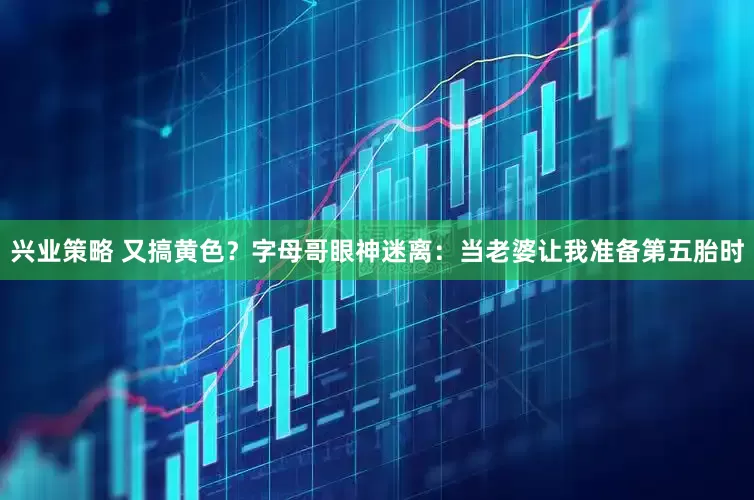 兴业策略 又搞黄色？字母哥眼神迷离：当老婆让我准备第五胎时