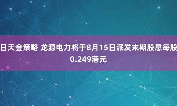 日天金策略 龙源电力将于8月15日派发末期股息每股0.249港元