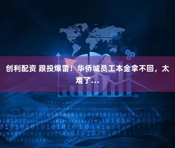 创利配资 跟投爆雷！华侨城员工本金拿不回，太难了…