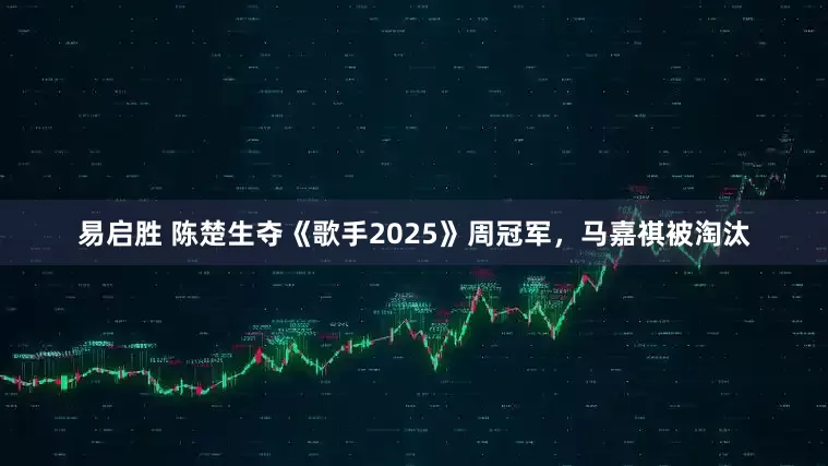易启胜 陈楚生夺《歌手2025》周冠军，马嘉祺被淘汰