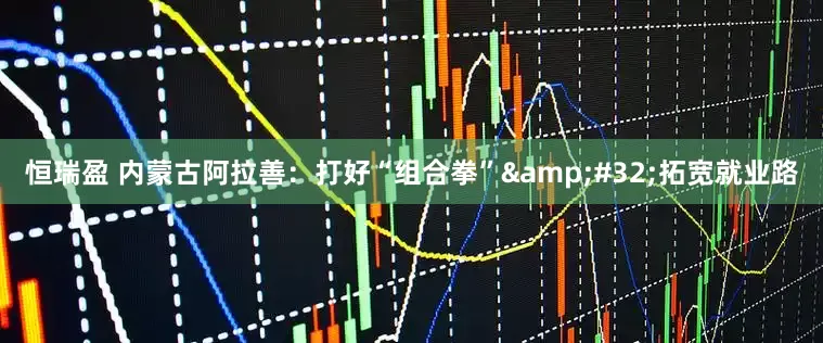 恒瑞盈 内蒙古阿拉善：打好“组合拳”&#32;拓宽就业路