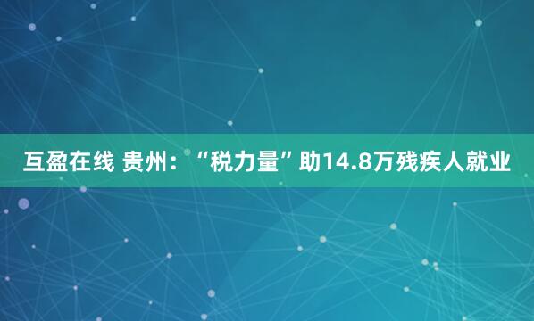 互盈在线 贵州：“税力量”助14.8万残疾人就业
