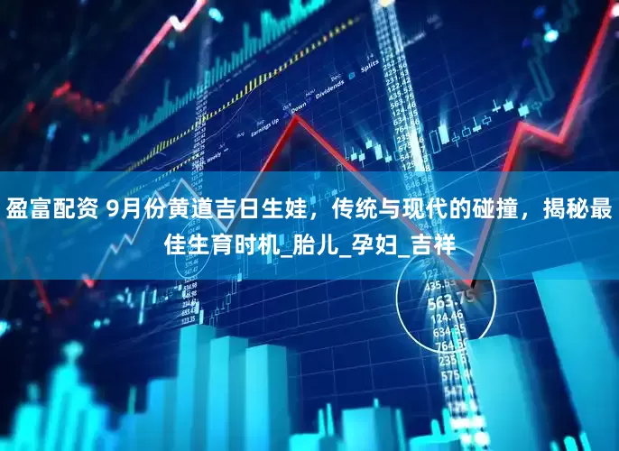 盈富配资 9月份黄道吉日生娃，传统与现代的碰撞，揭秘最佳生育时机_胎儿_孕妇_吉祥