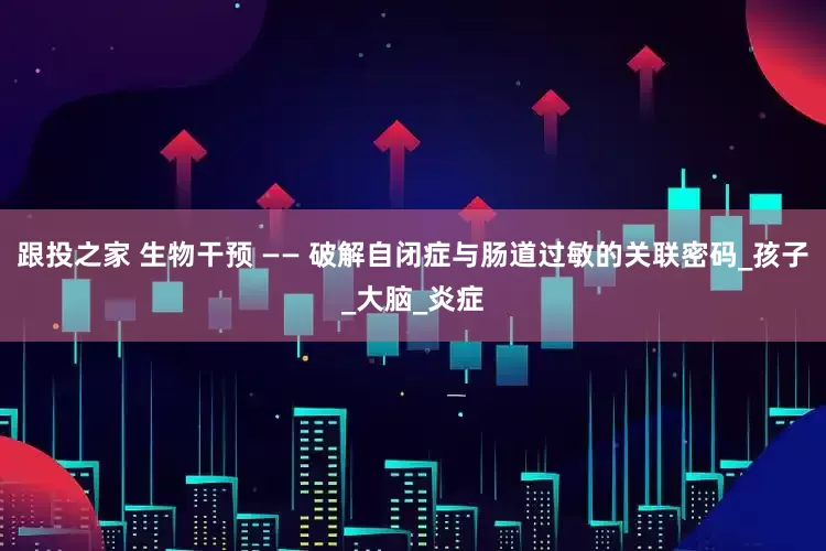 跟投之家 生物干预 —— 破解自闭症与肠道过敏的关联密码_孩子_大脑_炎症