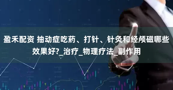 盈禾配资 抽动症吃葯、打针、针灸和经颅磁哪些效果好?_治疗_物理疗法_副作用