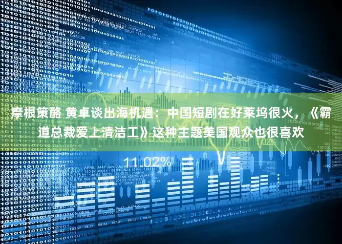摩根策酪 黄卓谈出海机遇：中国短剧在好莱坞很火，《霸道总裁爱上清洁工》这种主题美国观众也很喜欢