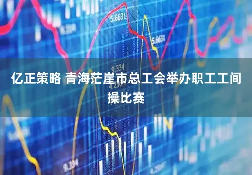 亿正策略 青海茫崖市总工会举办职工工间操比赛