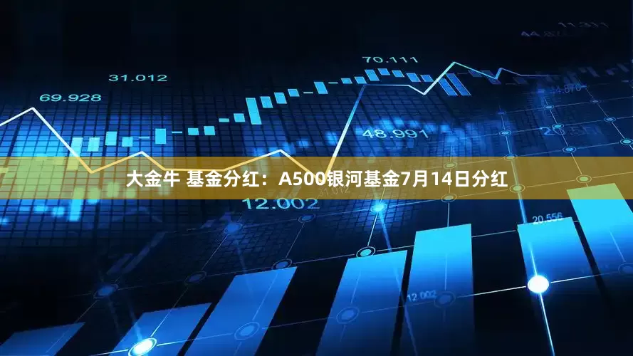 大金牛 基金分红：A500银河基金7月14日分红