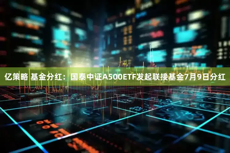 亿策略 基金分红：国泰中证A500ETF发起联接基金7月9日分红