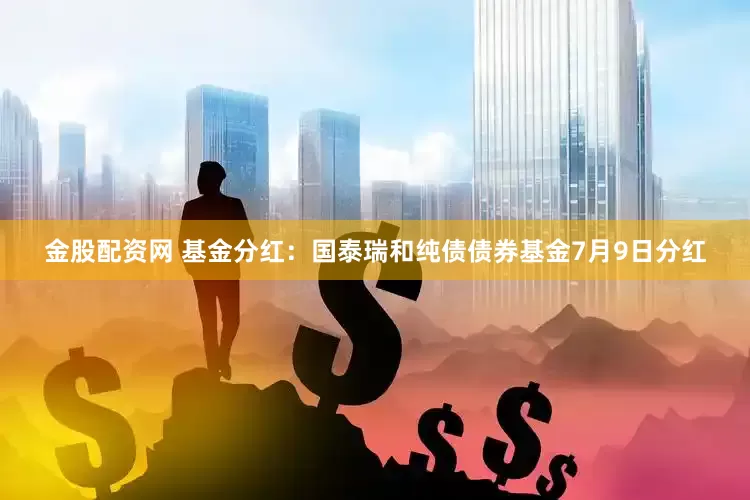 金股配资网 基金分红：国泰瑞和纯债债券基金7月9日分红