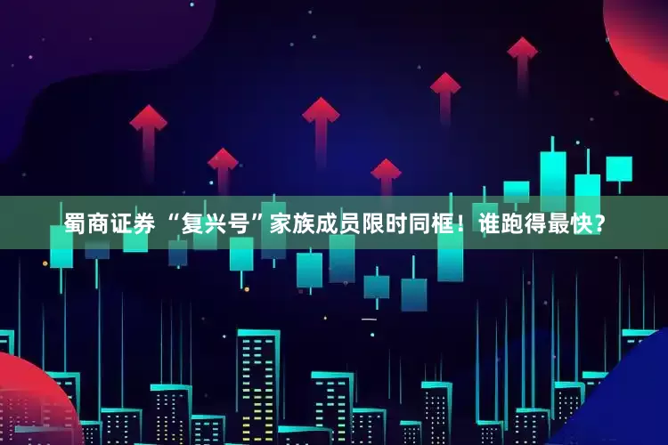 蜀商证券 “复兴号”家族成员限时同框！谁跑得最快？