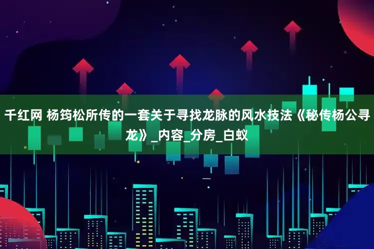千红网 杨筠松所传的一套关于寻找龙脉的风水技法《秘传杨公寻龙》_内容_分房_白蚁