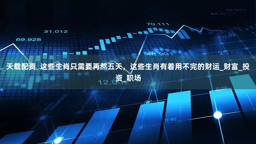 天载配资  这些生肖只需要再熬五天，这些生肖有着用不完的财运_财富_投资_职场