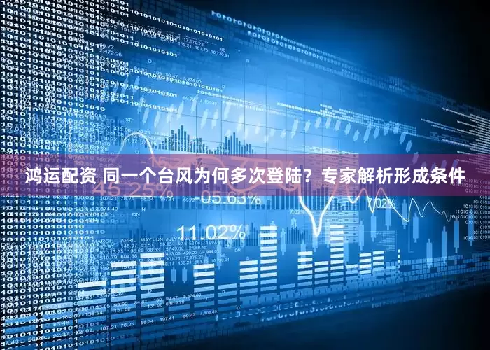 鸿运配资 同一个台风为何多次登陆？专家解析形成条件