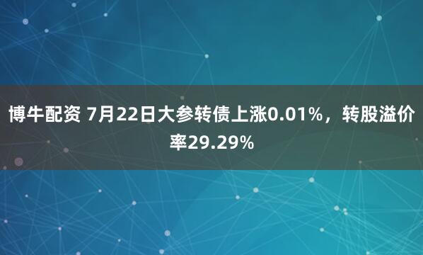 博牛配资 7月22日大参转债上涨0.01%，转股溢价率29.29%