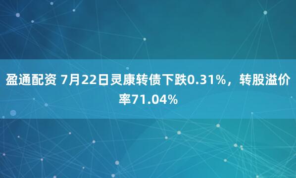 盈通配资 7月22日灵康转债下跌0.31%，转股溢价率71.04%