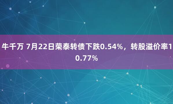 牛千万 7月22日荣泰转债下跌0.54%，转股溢价率10.77%