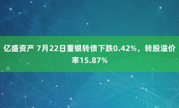 亿盛资产 7月22日重银转债下跌0.42%，转股溢价率15.87%