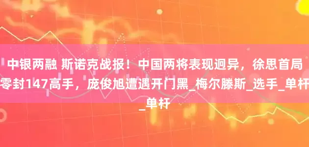 中银两融 斯诺克战报！中国两将表现迥异，徐思首局零封147高手，庞俊旭遭遇开门黑_梅尔滕斯_选手_单杆