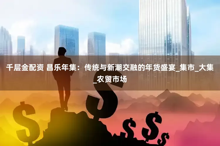 千层金配资 昌乐年集：传统与新潮交融的年货盛宴_集市_大集_农贸市场