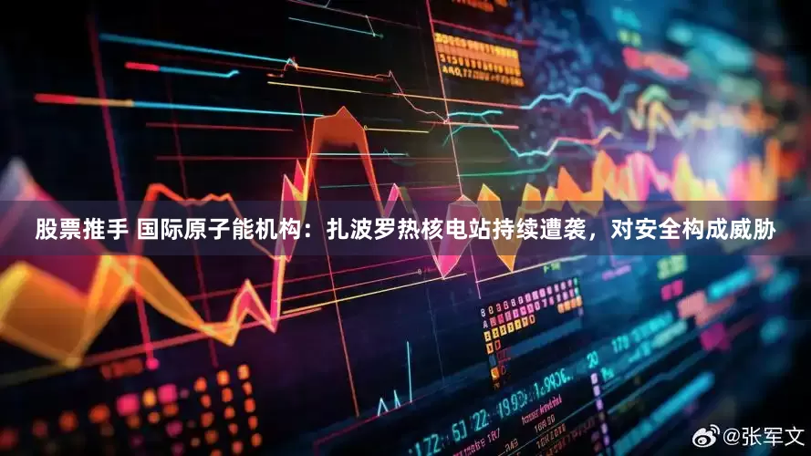 股票推手 国际原子能机构：扎波罗热核电站持续遭袭，对安全构成威胁