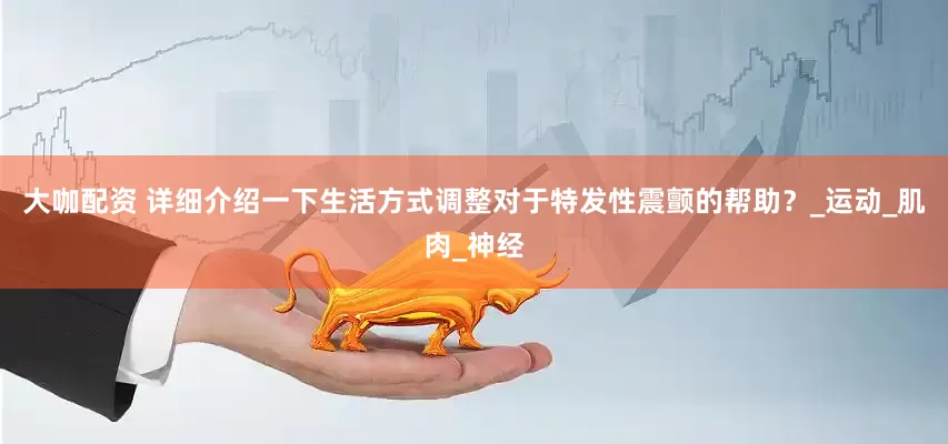 大咖配资 详细介绍一下生活方式调整对于特发性震颤的帮助？_运动_肌肉_神经