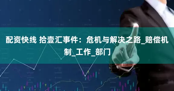 配资快线 拾壹汇事件：危机与解决之路_赔偿机制_工作_部门