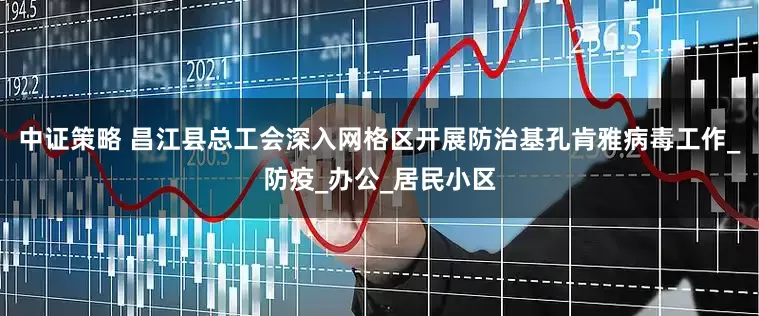 中证策略 昌江县总工会深入网格区开展防治基孔肯雅病毒工作_防疫_办公_居民小区
