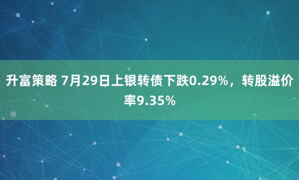 升富策略 7月29日上银转债下跌0.29%，转股溢价率9.35%