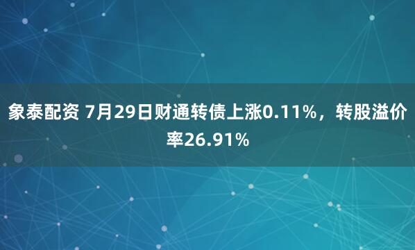 象泰配资 7月29日财通转债上涨0.11%，转股溢价率26.91%