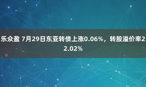 乐众盈 7月29日东亚转债上涨0.06%，转股溢价率22.02%