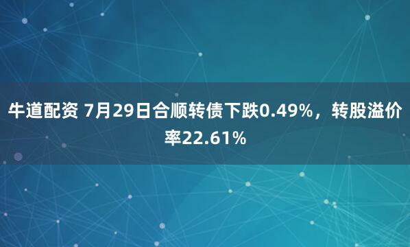 牛道配资 7月29日合顺转债下跌0.49%，转股溢价率22.61%