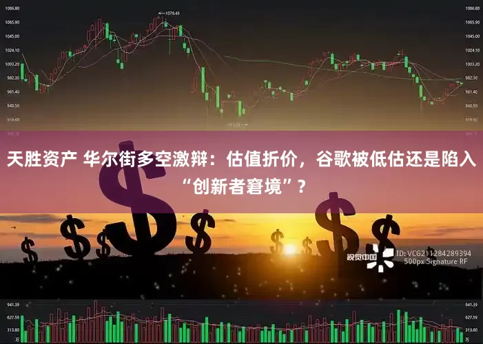 天胜资产 华尔街多空激辩：估值折价，谷歌被低估还是陷入“创新者窘境”？