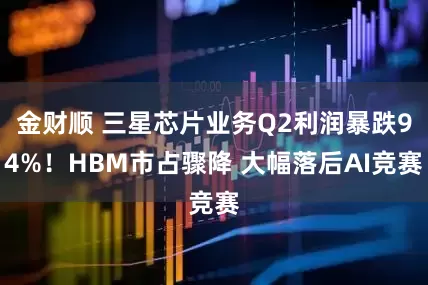 金财顺 三星芯片业务Q2利润暴跌94%！HBM市占骤降 大幅落后AI竞赛