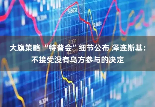 大旗策略 “特普会”细节公布 泽连斯基：不接受没有乌方参与的决定