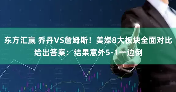 东方汇赢 乔丹VS詹姆斯！美媒8大板块全面对比给出答案：结果意外5-1一边倒
