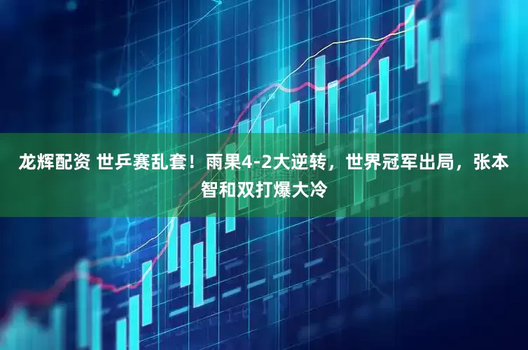 龙辉配资 世乒赛乱套！雨果4-2大逆转，世界冠军出局，张本智和双打爆大冷