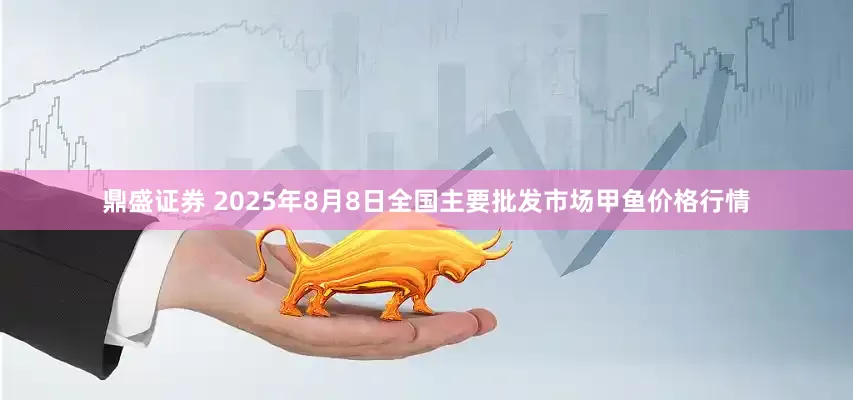 鼎盛证券 2025年8月8日全国主要批发市场甲鱼价格行情