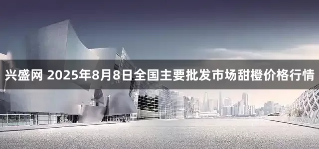 兴盛网 2025年8月8日全国主要批发市场甜橙价格行情