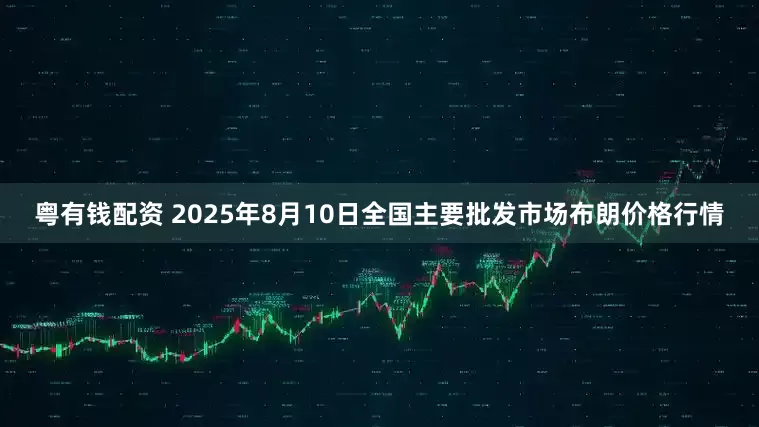 粤有钱配资 2025年8月10日全国主要批发市场布朗价格行情