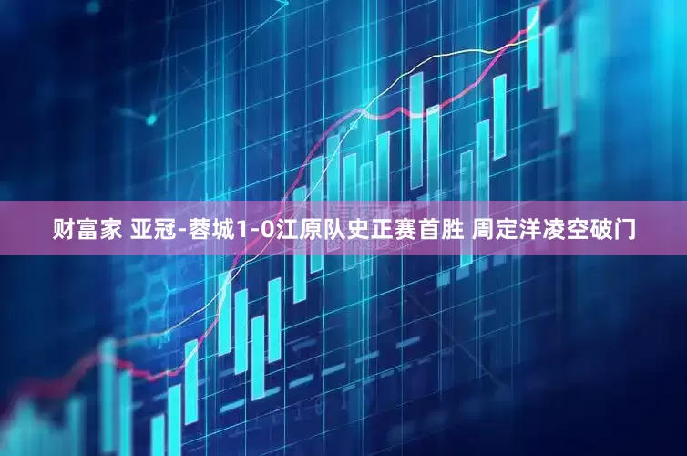 财富家 亚冠-蓉城1-0江原队史正赛首胜 周定洋凌空破门