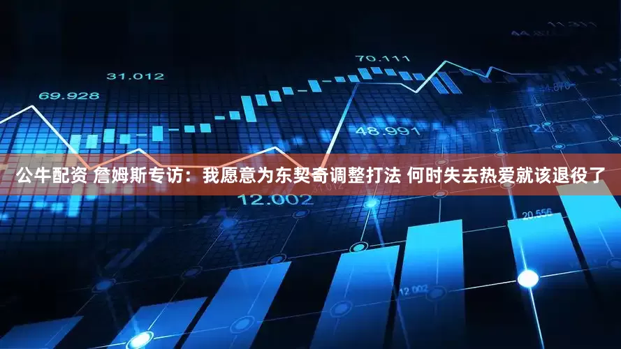 公牛配资 詹姆斯专访：我愿意为东契奇调整打法 何时失去热爱就该退役了