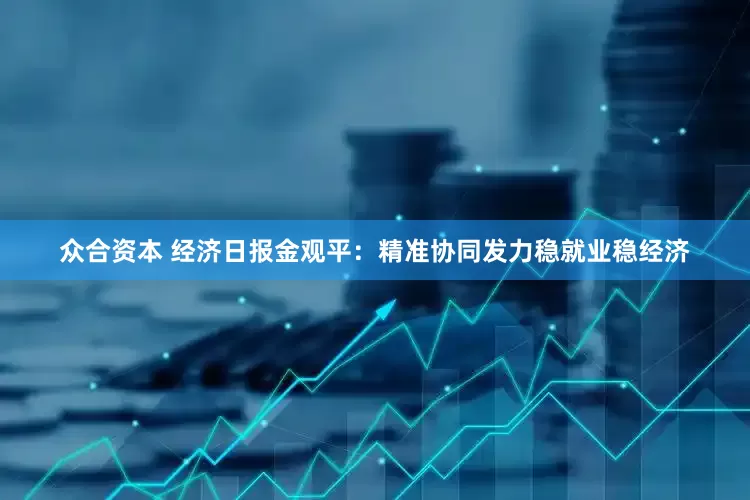 众合资本 经济日报金观平：精准协同发力稳就业稳经济