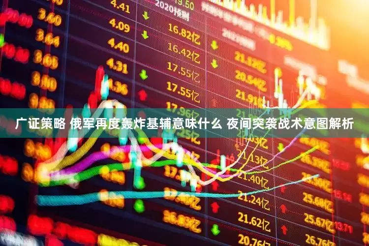 广证策略 俄军再度轰炸基辅意味什么 夜间突袭战术意图解析