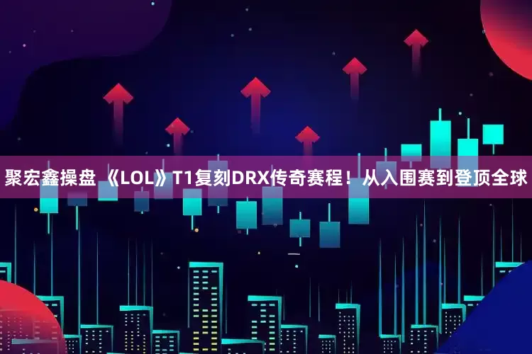 聚宏鑫操盘 《LOL》T1复刻DRX传奇赛程！从入围赛到登顶全球
