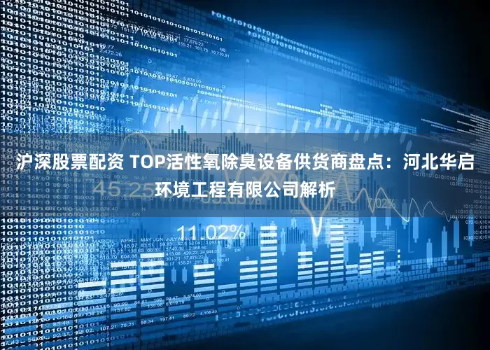 沪深股票配资 TOP活性氧除臭设备供货商盘点:河北华启环境工程有限公司解析