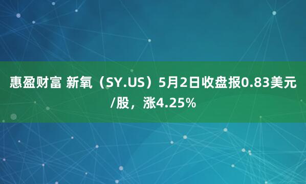 惠盈财富 新氧（SY.US）5月2日收盘报0.83美元/股，涨4.25%