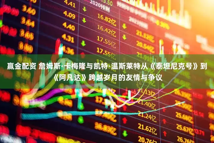 赢金配资 詹姆斯·卡梅隆与凯特·温斯莱特从《泰坦尼克号》到《阿凡达》跨越岁月的友情与争议