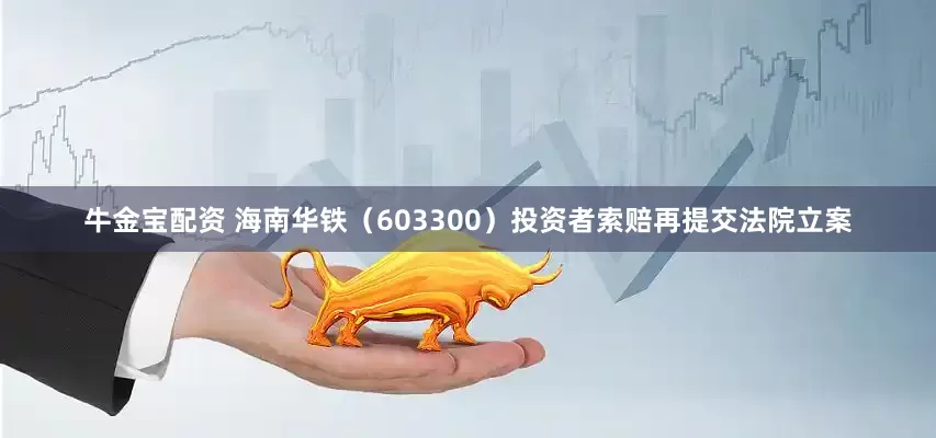 牛金宝配资 海南华铁（603300）投资者索赔再提交法院立案