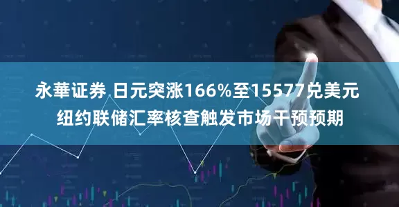 永華证券 日元突涨166%至15577兑美元 纽约联储汇率核查触发市场干预预期